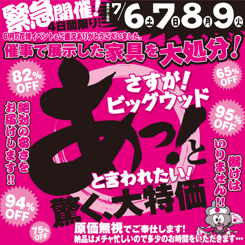 7月6日(金)～9日(火)は、6月の花博イベントで展示した家具を各店舗で大処分！ あっ！と驚く大特価！原価無視でご奉仕いたします！