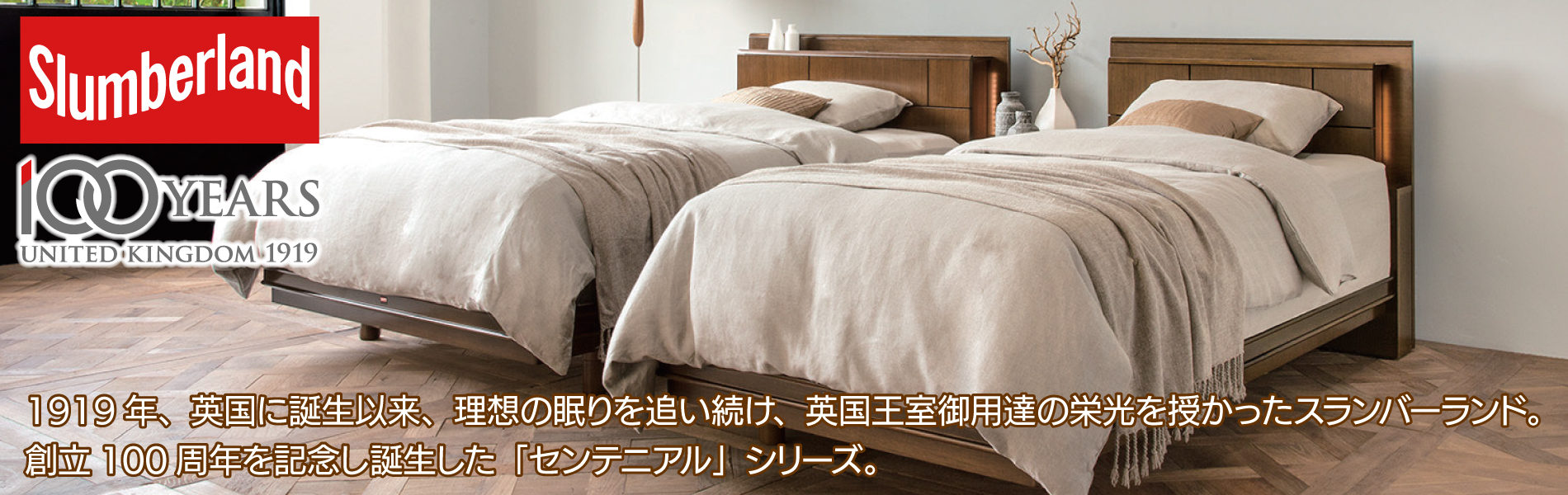 1919年、英国に誕生以来、理想の眠りを追い続け、英国王室御用達の栄光を授かったスランバーランド。創立100周年を記念し誕生した「センテニアル」シリーズ。
