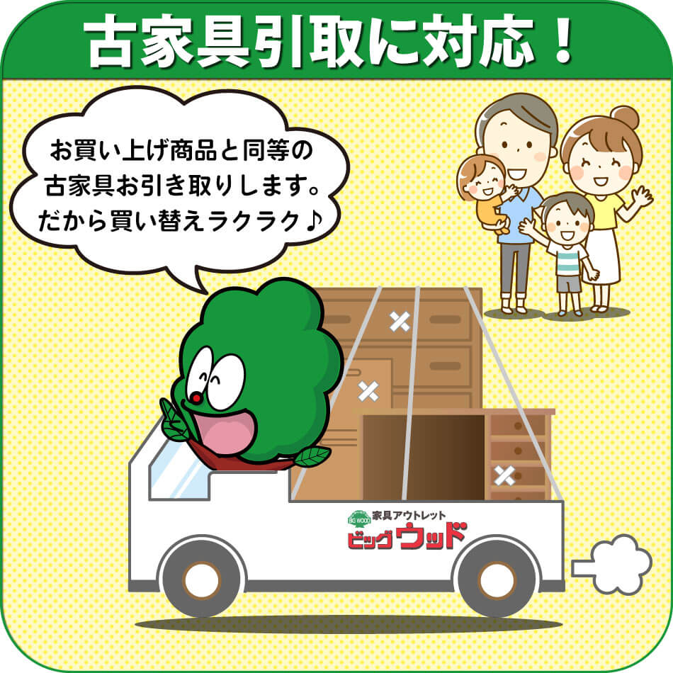 お買い上げ商品と同等の古家具をお引き取りします。なので買い替えラクラク♪
