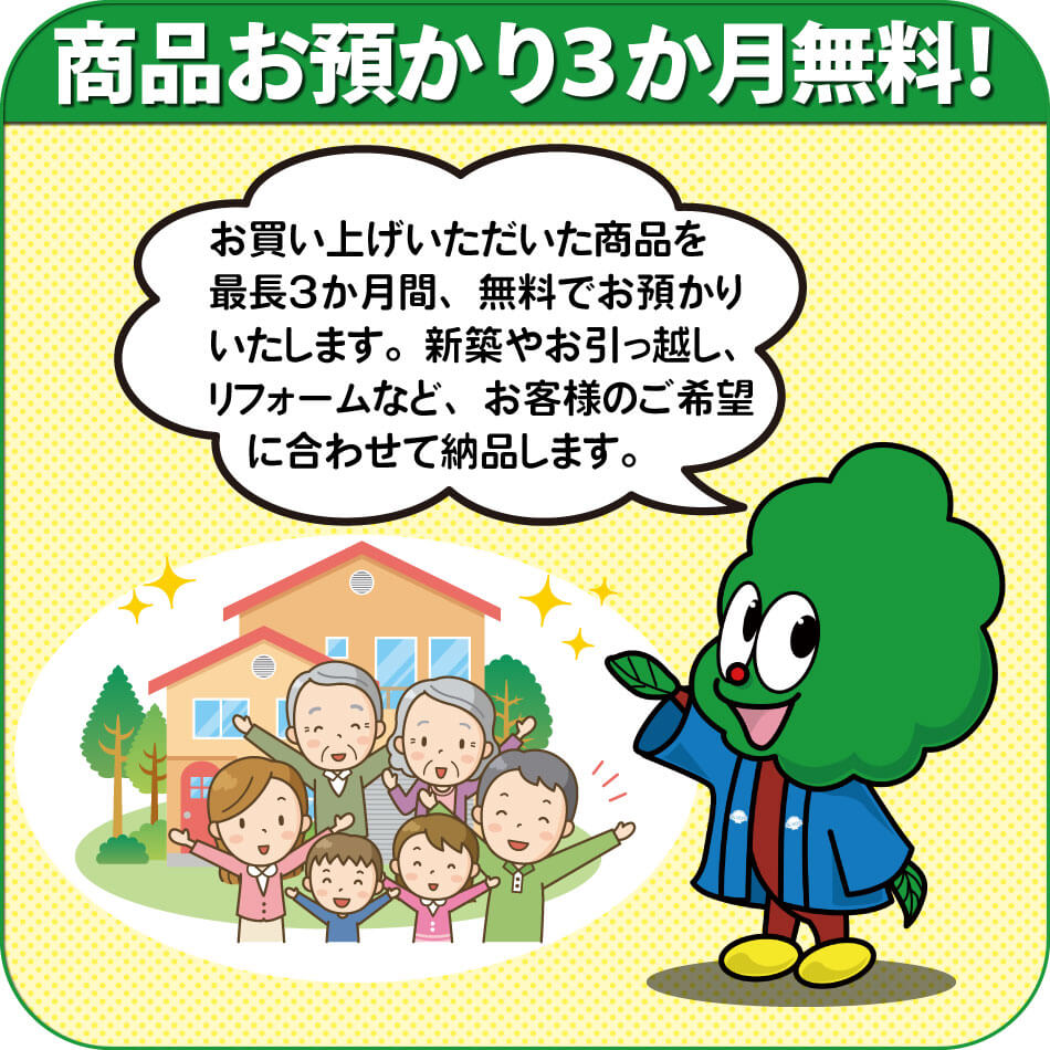 お買い上げいただいた商品を最長3か月間、無料でお預かりいたします。新築やお引っ越し、リフォームなど、お客様の都合に合わせて納品します。
