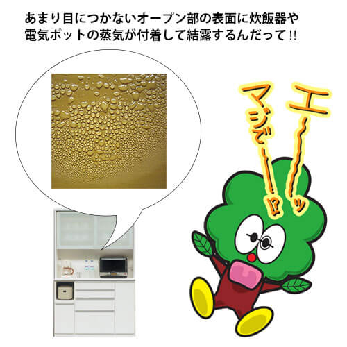 あまり目につかないオープン部の表面に炊飯器や電気ポットの蒸気が付着して結露します。